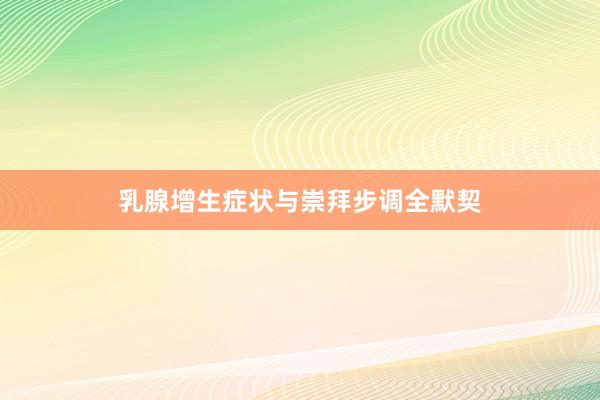乳腺增生症状与崇拜步调全默契