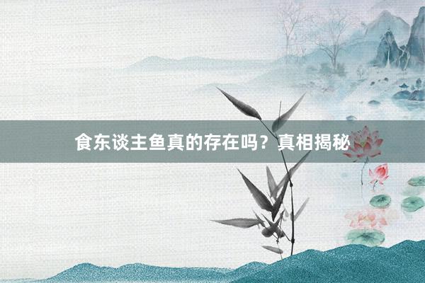 食东谈主鱼真的存在吗？真相揭秘
